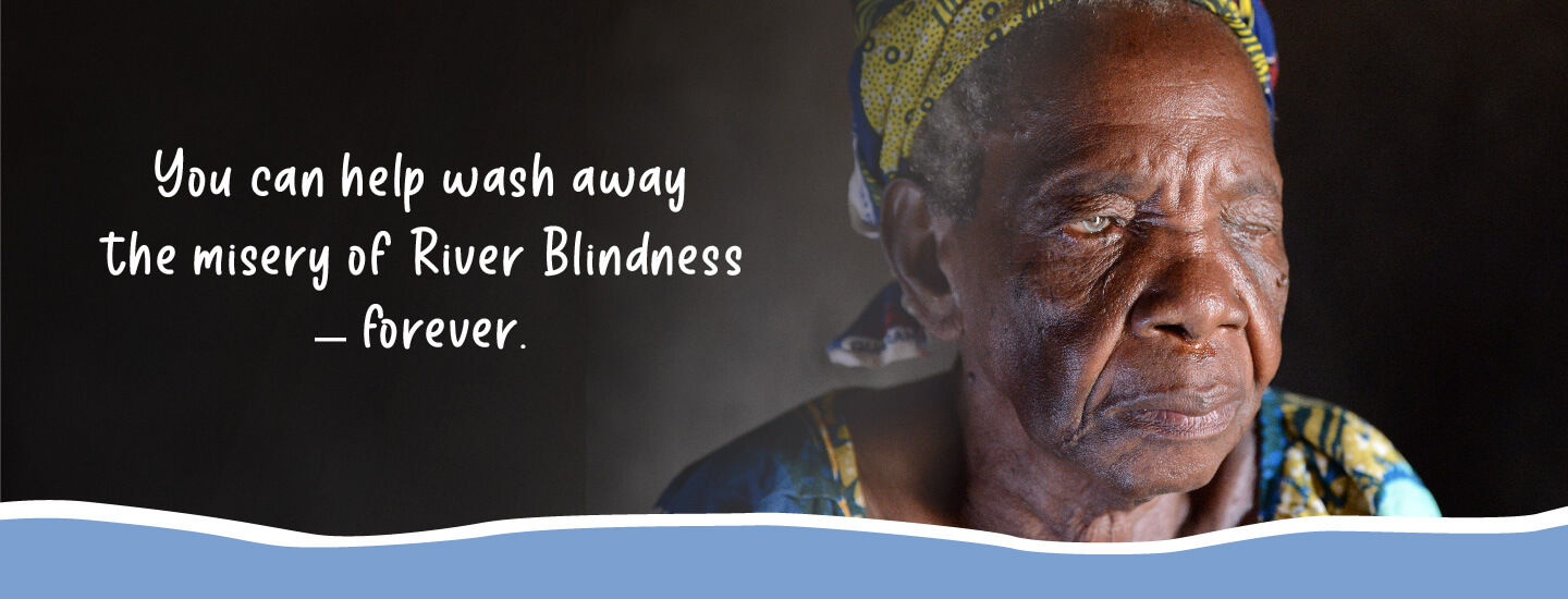 You can help wash away the misery of River Blindness - forever.