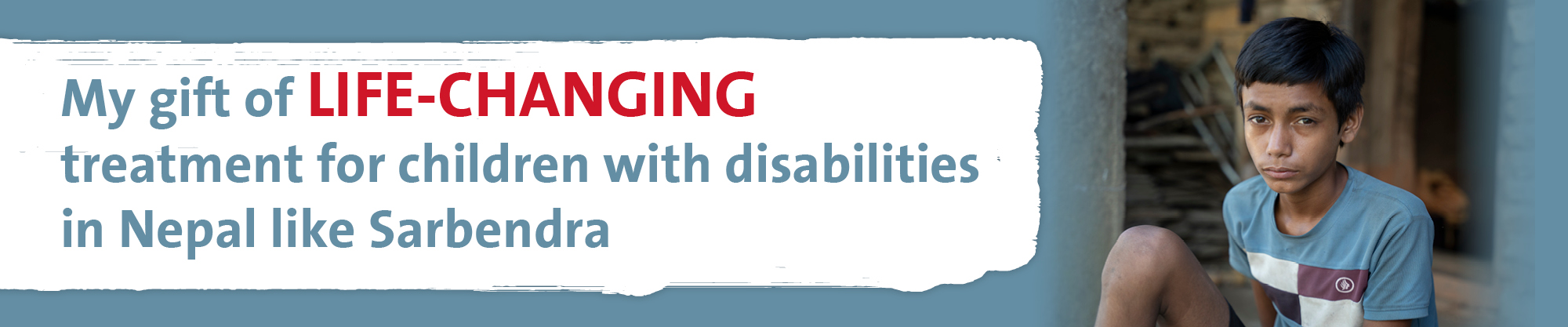 A banner featuring the message “My gift of LIFE‑CHANGING treatment for children with disabilities in Nepal like Sarbendra” on a painted white background. To the right, a child sits outdoors near a building, wearing a short‑sleeved shirt and shorts.